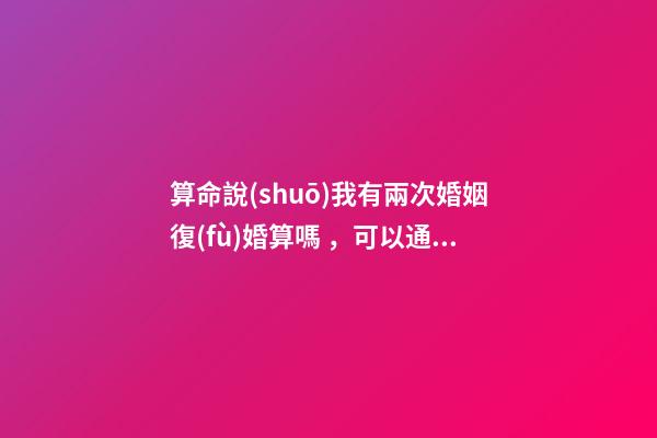 算命說(shuō)我有兩次婚姻復(fù)婚算嗎，可以通過(guò)算命知道婚姻運(yùn)勢(shì)嗎
